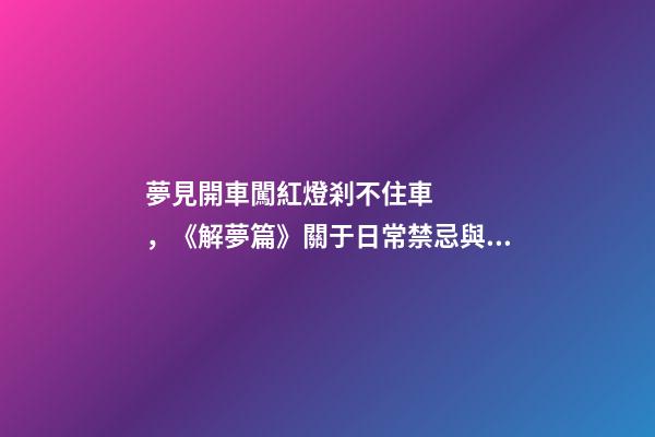 夢見開車闖紅燈剎不住車，《解夢篇》關于日常禁忌與夢境